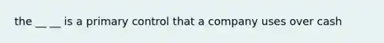 the __ __ is a primary control that a company uses over cash