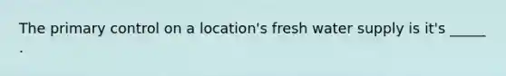 The primary control on a location's fresh water supply is it's _____ .