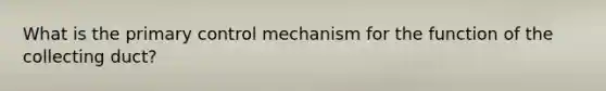 What is the primary control mechanism for the function of the collecting duct?