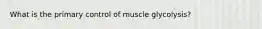 What is the primary control of muscle glycolysis?