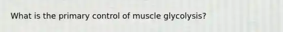 What is the primary control of muscle glycolysis?