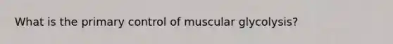 What is the primary control of muscular glycolysis?