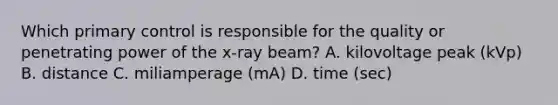 Which primary control is responsible for the quality or penetrating power of the x-ray beam? A. kilovoltage peak (kVp) B. distance C. miliamperage (mA) D. time (sec)