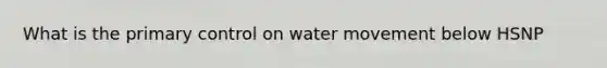 What is the primary control on <a href='https://www.questionai.com/knowledge/kNT0ald5rb-water-movement' class='anchor-knowledge'>water movement</a> below HSNP