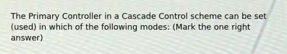 The Primary Controller in a Cascade Control scheme can be set (used) in which of the following modes: (Mark the one right answer)