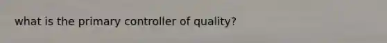 what is the primary controller of quality?