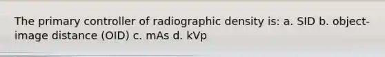 The primary controller of radiographic density is: a. SID b. object-image distance (OID) c. mAs d. kVp