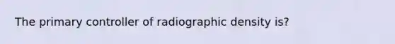 The primary controller of radiographic density is?