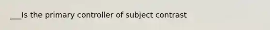 ___Is the primary controller of subject contrast