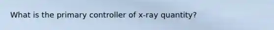 What is the primary controller of x-ray quantity?