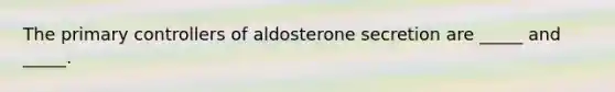 The primary controllers of aldosterone secretion are _____ and _____.