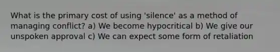 What is the primary cost of using 'silence' as a method of managing conflict? a) We become hypocritical b) We give our unspoken approval c) We can expect some form of retaliation