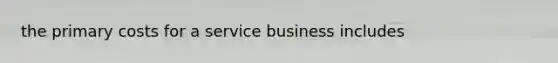 the primary costs for a service business includes