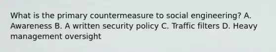 What is the primary countermeasure to social engineering? A. Awareness B. A written security policy C. Traffic filters D. Heavy management oversight