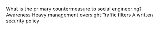 What is the primary countermeasure to social engineering? Awareness Heavy management oversight Traffic filters A written security policy