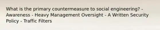 What is the primary countermeasure to social engineering? - Awareness - Heavy Management Oversight - A Written Security Policy - Traffic Filters