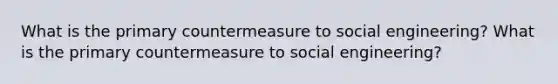 What is the primary countermeasure to social engineering? What is the primary countermeasure to social engineering?