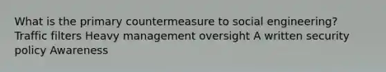 What is the primary countermeasure to social engineering? Traffic filters Heavy management oversight A written security policy Awareness