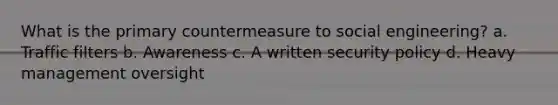 What is the primary countermeasure to social engineering? a. Traffic filters b. Awareness c. A written security policy d. Heavy management oversight