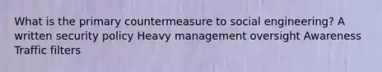 What is the primary countermeasure to social engineering? A written security policy Heavy management oversight Awareness Traffic filters