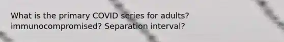 What is the primary COVID series for adults? immunocompromised? Separation interval?