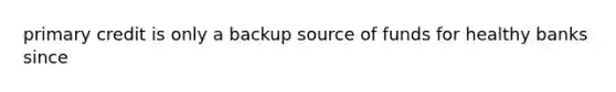 primary credit is only a backup source of funds for healthy banks since