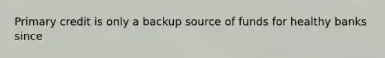 Primary credit is only a backup source of funds for healthy banks since