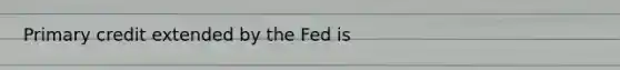 Primary credit extended by the Fed is