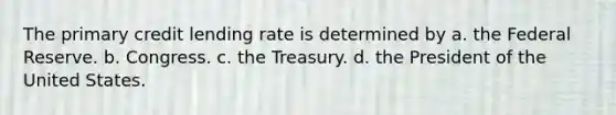 The primary credit lending rate is determined by a. the Federal Reserve. b. Congress. c. the Treasury. d. the President of the United States.