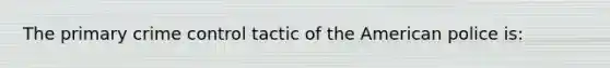 The primary crime control tactic of the American police is: