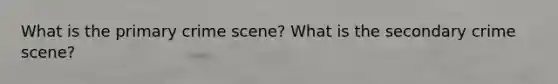 What is the primary crime scene? What is the secondary crime scene?