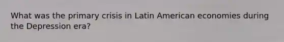 What was the primary crisis in Latin American economies during the Depression era?