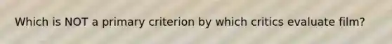 Which is NOT a primary criterion by which critics evaluate film?