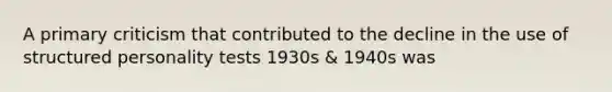 A primary criticism that contributed to the decline in the use of structured personality tests 1930s & 1940s was