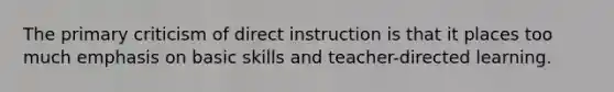 The primary criticism of direct instruction is that it places too much emphasis on basic skills and teacher-directed learning.