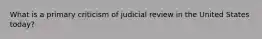 What is a primary criticism of judicial review in the United States today?