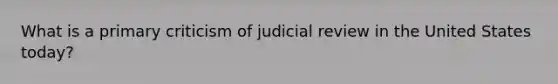 What is a primary criticism of judicial review in the United States today?