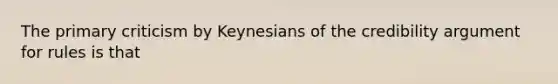 The primary criticism by Keynesians of the credibility argument for rules is that