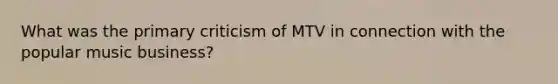 What was the primary criticism of MTV in connection with the popular music business?