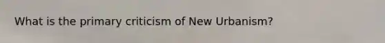 What is the primary criticism of New Urbanism?