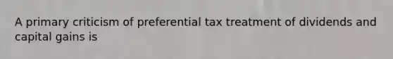 A primary criticism of preferential tax treatment of dividends and capital gains is