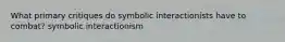 What primary critiques do symbolic interactionists have to combat? symbolic interactionism