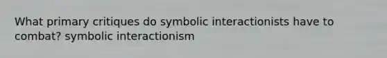 What primary critiques do symbolic interactionists have to combat? symbolic interactionism