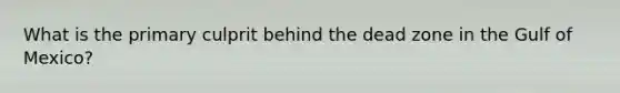 What is the primary culprit behind the dead zone in the Gulf of Mexico?