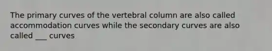 The primary curves of the vertebral column are also called accommodation curves while the secondary curves are also called ___ curves