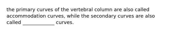 the primary curves of the vertebral column are also called accommodation curves, while the secondary curves are also called _____________ curves.