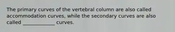 The primary curves of the vertebral column are also called accommodation curves, while the secondary curves are also called _____________ curves.