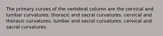 The primary curves of the vertebral column are the cervical and lumbar curvatures. thoracic and sacral curvatures. cervical and thoracic curvatures. lumbar and sacral curvatures. cervical and sacral curvatures.