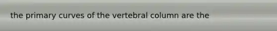 the primary curves of the vertebral column are the