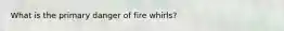 What is the primary danger of fire whirls?